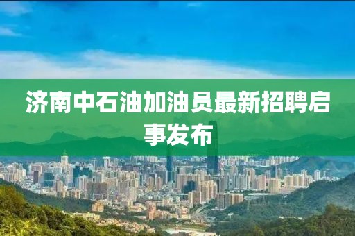 济南中石油加油员最新招聘启事发布