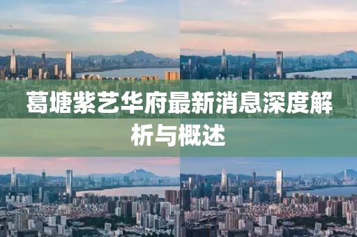 葛塘紫艺华府最新消息深度解析与概述