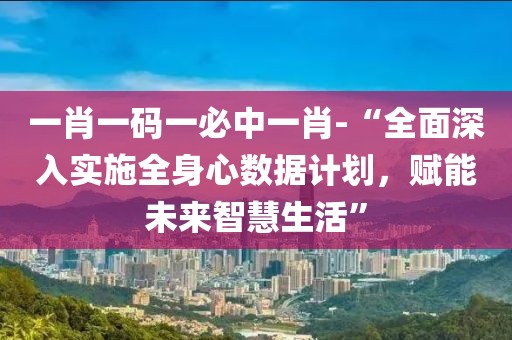 一肖一码一必中一肖-“全面深入实施全身心数据计划，赋能未来智慧生活”