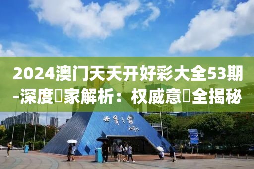 2024澳门天天开好彩大全53期-深度專家解析：权威意見全揭秘