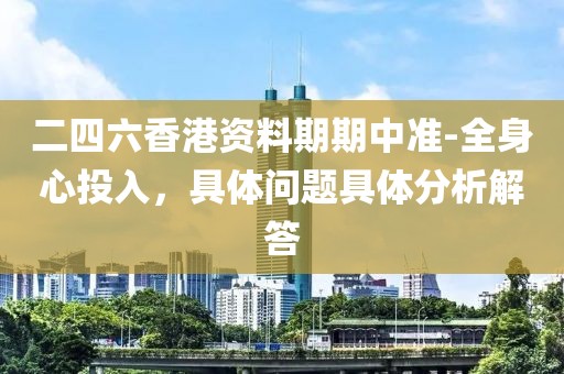 二四六香港资料期期中准-全身心投入，具体问题具体分析解答