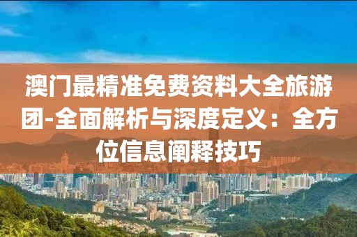 澳门最精准免费资料大全旅游团-全面解析与深度定义：全方位信息阐释技巧
