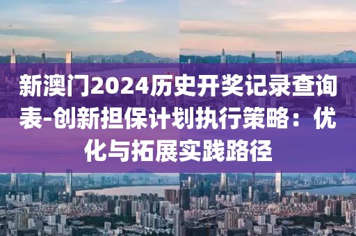 新澳门2024历史开奖记录查询表-创新担保计划执行策略：优化与拓展实践路径