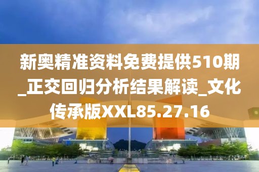 新奥精准资料免费提供510期_正交回归分析结果解读_文化传承版XXL85.27.16