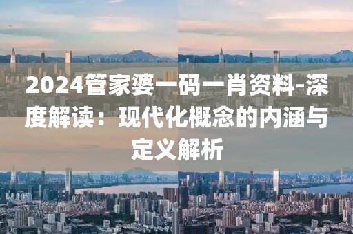 2024管家婆一码一肖资料-深度解读：现代化概念的内涵与定义解析