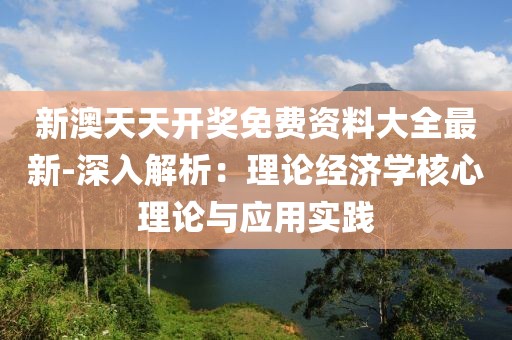 新澳天天开奖免费资料大全最新-深入解析：理论经济学核心理论与应用实践