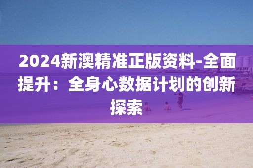 2024新澳精准正版资料-全面提升：全身心数据计划的创新探索