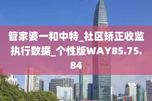 管家婆一和中特_社区矫正收监执行数据_个性版WAY85.75.84
