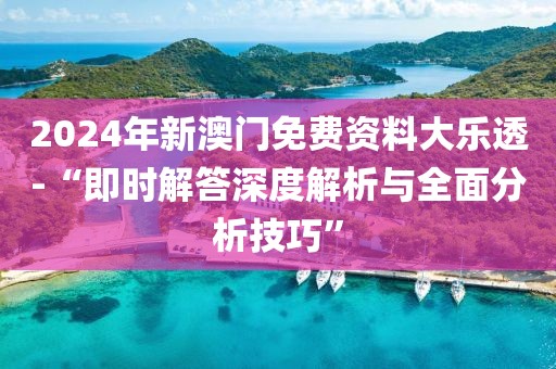 2024年新澳门免费资料大乐透-“即时解答深度解析与全面分析技巧”