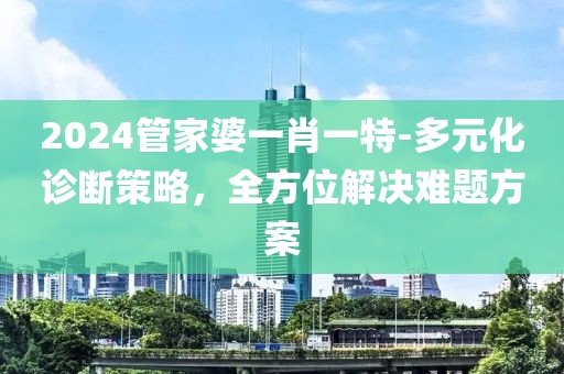 2024管家婆一肖一特-多元化诊断策略，全方位解决难题方案
