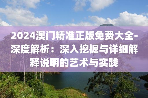 2024澳门精准正版免费大全-深度解析：深入挖掘与详细解释说明的艺术与实践
