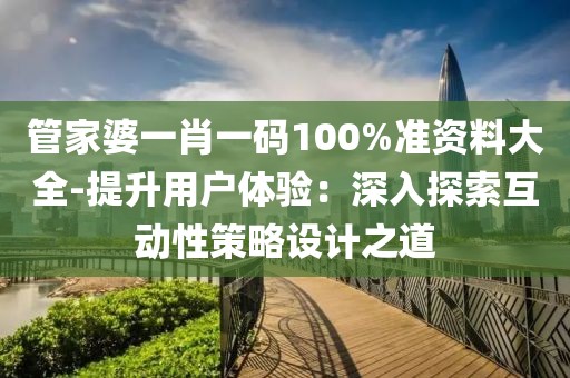 管家婆一肖一码100%准资料大全-提升用户体验：深入探索互动性策略设计之道
