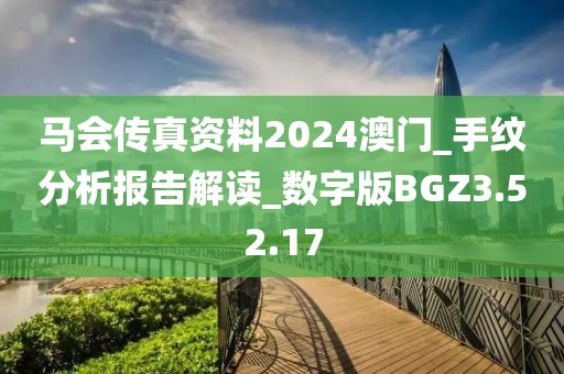 马会传真资料2024澳门_手纹分析报告解读_数字版BGZ3.52.17