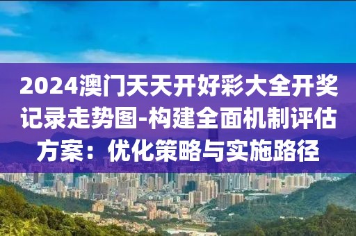 2024澳门天天开好彩大全开奖记录走势图-构建全面机制评估方案：优化策略与实施路径