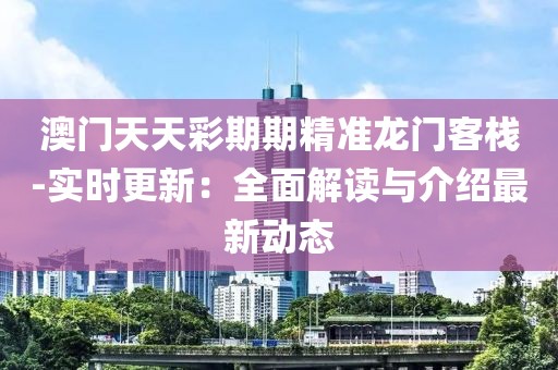 澳门天天彩期期精准龙门客栈-实时更新：全面解读与介绍最新动态