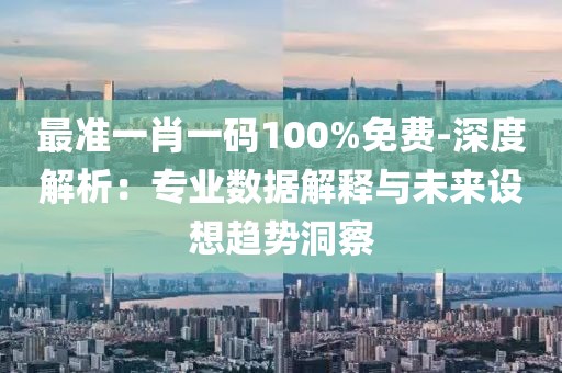 最准一肖一码100%免费-深度解析：专业数据解释与未来设想趋势洞察