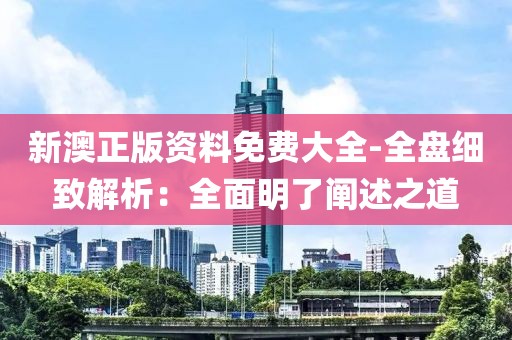 新澳正版资料免费大全-全盘细致解析：全面明了阐述之道