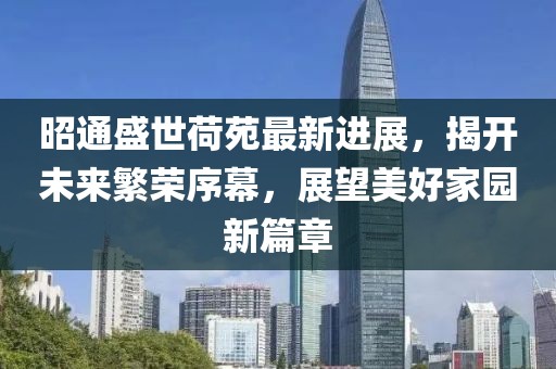 昭通盛世荷苑最新进展，揭开未来繁荣序幕，展望美好家园新篇章