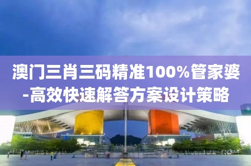 澳门三肖三码精准100%管家婆-高效快速解答方案设计策略