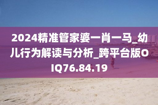 2024精准管家婆一肖一马_幼儿行为解读与分析_跨平台版OIQ76.84.19