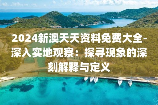 2024新澳天天资料免费大全-深入实地观察：探寻现象的深刻解释与定义