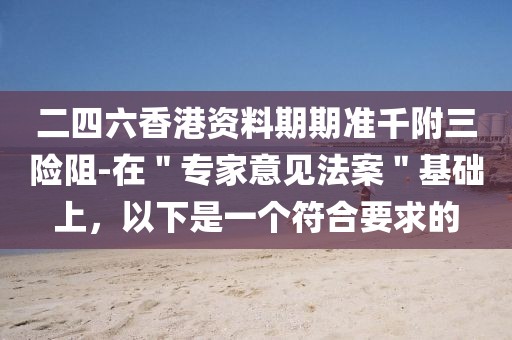 二四六香港资料期期准千附三险阻-在＂专家意见法案＂基础上，以下是一个符合要求的