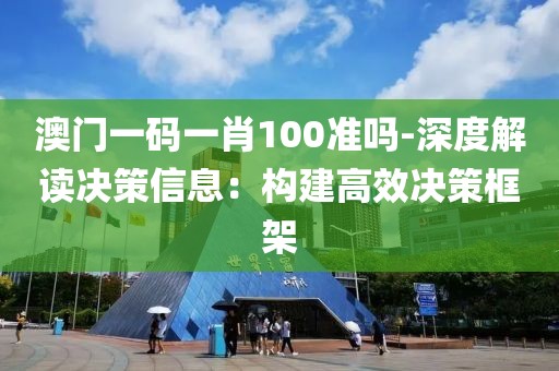 澳门一码一肖100准吗-深度解读决策信息：构建高效决策框架