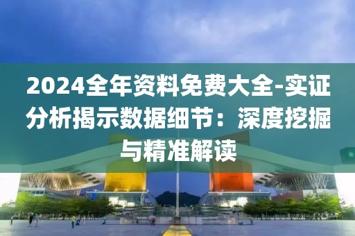 2024全年资料免费大全-实证分析揭示数据细节：深度挖掘与精准解读