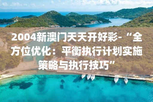 2004新澳门天天开好彩-“全方位优化：平衡执行计划实施策略与执行技巧”