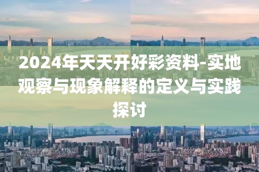 2024年天天开好彩资料-实地观察与现象解释的定义与实践探讨
