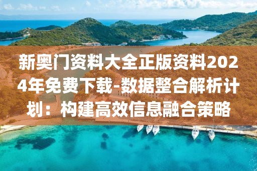 新奥门资料大全正版资料2024年免费下载-数据整合解析计划：构建高效信息融合策略