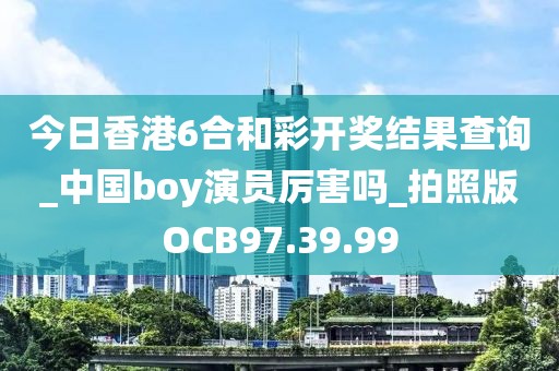 今日香港6合和彩开奖结果查询_中国boy演员厉害吗_拍照版OCB97.39.99