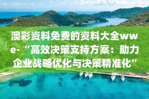 澳彩资料免费的资料大全wwe-“高效决策支持方案：助力企业战略优化与决策精准化”