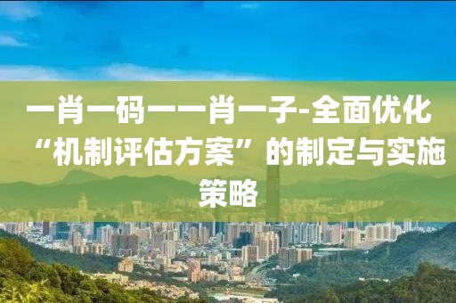 一肖一码一一肖一子-全面优化“机制评估方案”的制定与实施策略