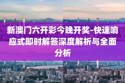 新澳门六开彩今晚开奖-快速响应式即时解答深度解析与全面分析