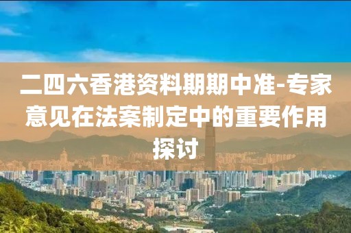 二四六香港资料期期中准-专家意见在法案制定中的重要作用探讨