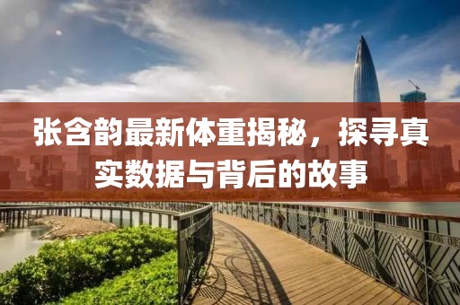 张含韵最新体重揭秘，探寻真实数据与背后的故事