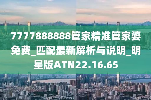 7777888888管家精准管家婆免费_匹配最新解析与说明_明星版ATN22.16.65