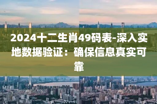 2024十二生肖49码表-深入实地数据验证：确保信息真实可靠