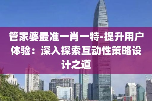 管家婆最准一肖一特-提升用户体验：深入探索互动性策略设计之道