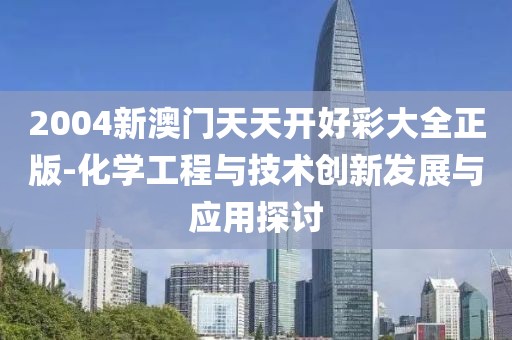 2004新澳门天天开好彩大全正版-化学工程与技术创新发展与应用探讨