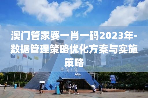澳门管家婆一肖一码2023年-数据管理策略优化方案与实施策略