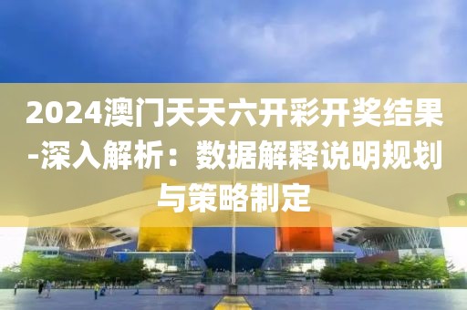 2024澳门天天六开彩开奖结果-深入解析：数据解释说明规划与策略制定