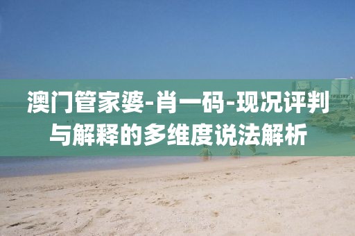 澳门管家婆-肖一码-现况评判与解释的多维度说法解析