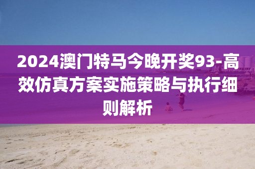 2024澳门特马今晚开奖93-高效仿真方案实施策略与执行细则解析