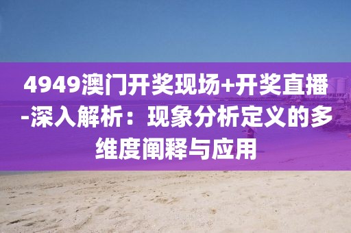 4949澳门开奖现场+开奖直播-深入解析：现象分析定义的多维度阐释与应用