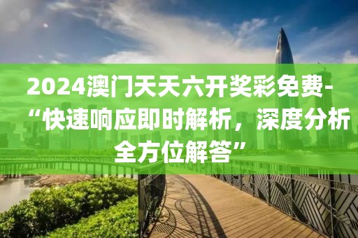 2024澳门天天六开奖彩免费-“快速响应即时解析，深度分析全方位解答”