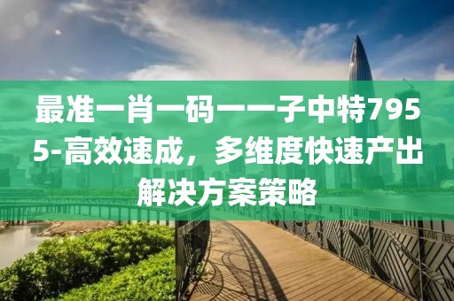最准一肖一码一一子中特7955-高效速成，多维度快速产出解决方案策略