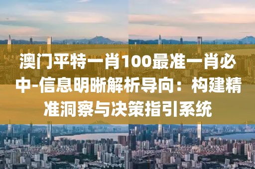 澳门平特一肖100最准一肖必中-信息明晰解析导向：构建精准洞察与决策指引系统