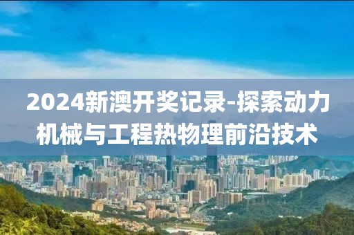 2024新澳开奖记录-探索动力机械与工程热物理前沿技术
